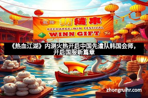 《热血江湖》内测火热开启中国先遣队韩国会师，开启国服新篇章