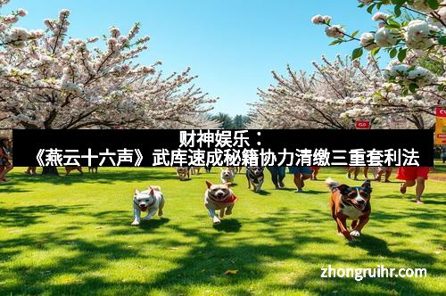 财神娱乐：《燕云十六声》武库速成秘籍协力清缴三重套利法