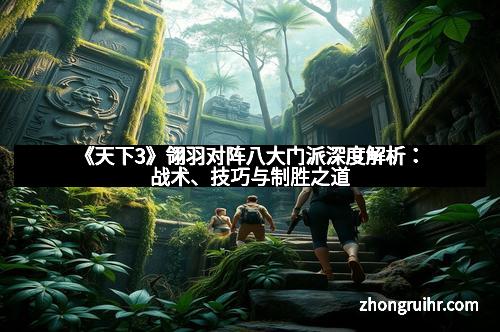 《天下3》翎羽对阵八大门派深度解析：战术、技巧与制胜之道